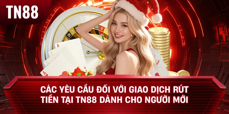 Các Yêu Cầu Đối Với Giao Dịch Rút Tiền Tại TN88 Dành Cho Người Mới