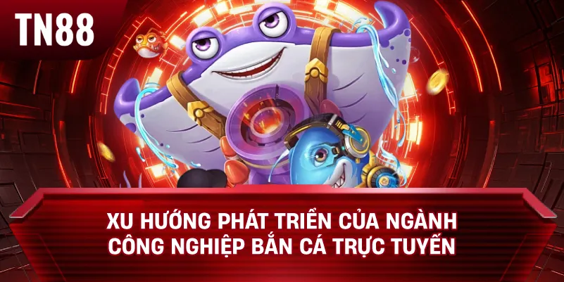 Xu Hướng Phát Triển Của Ngành Công Nghiệp Bắn Cá Trực Tuyến